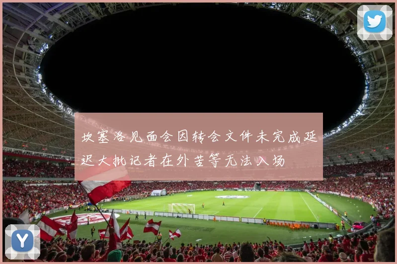坎塞洛见面会因转会文件未完成延迟大批记者在外苦等无法入场