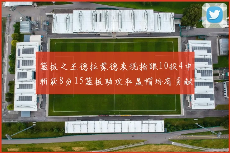 篮板之王德拉蒙德表现抢眼10投4中斩获8分15篮板助攻和盖帽均有贡献