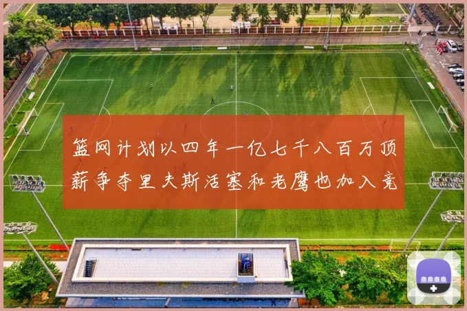 篮网计划以四年一亿七千八百万顶薪争夺里夫斯活塞和老鹰也加入竞标行列