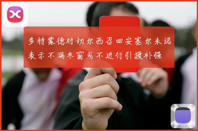 多特蒙德对切尔西召回安塞尔米诺表示不满冬窗或不进行引援补强