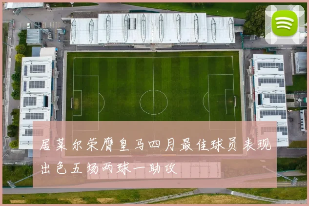 居莱尔荣膺皇马四月最佳球员表现出色五场两球一助攻