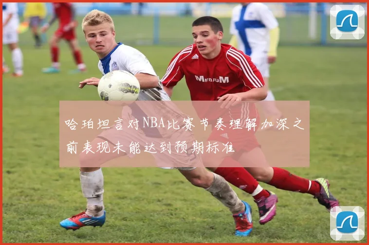 哈珀坦言对NBA比赛节奏理解加深之前表现未能达到预期标准
