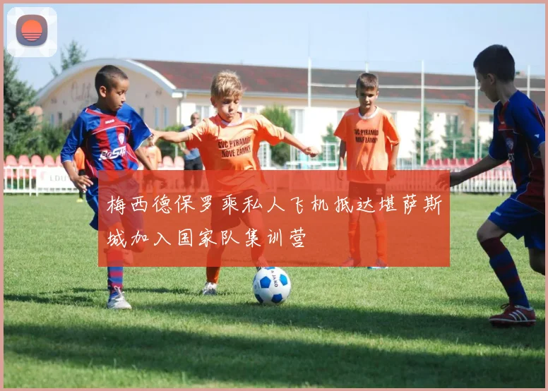 梅西德保罗乘私人飞机抵达堪萨斯城加入国家队集训营
