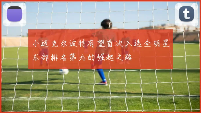 小迈克尔波特有望首次入选全明星东部排名第九的崛起之路