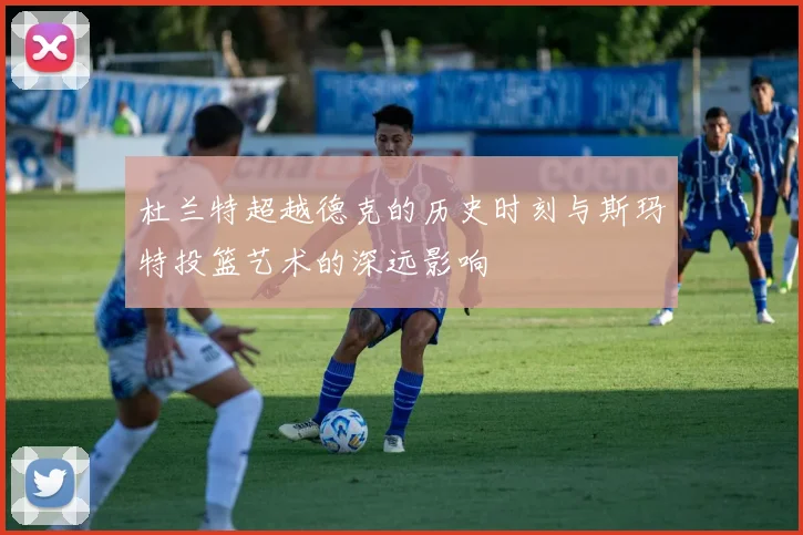 杜兰特超越德克的历史时刻与斯玛特投篮艺术的深远影响