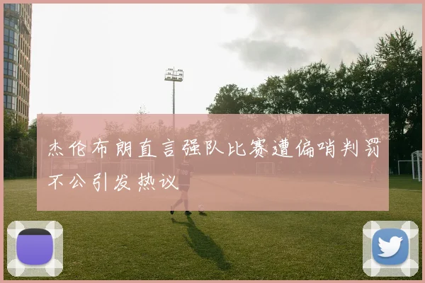 杰伦布朗直言强队比赛遭偏哨判罚不公引发热议