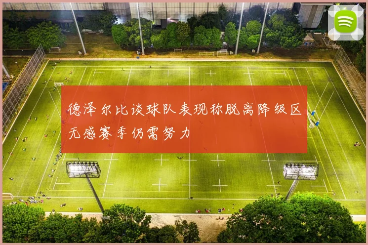 德泽尔比谈球队表现称脱离降级区无感赛季仍需努力