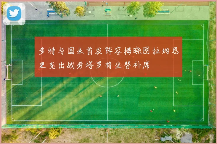 多特与国米首发阵容揭晓图拉姆恩里克出战劳塔罗将坐替补席