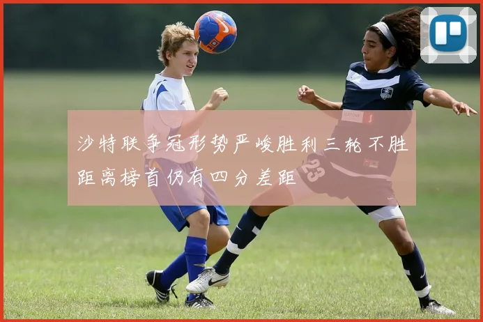 沙特联争冠形势严峻胜利三轮不胜距离榜首仍有四分差距