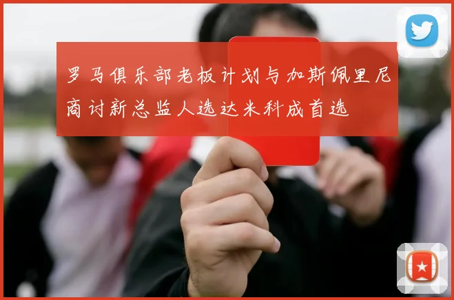 罗马俱乐部老板计划与加斯佩里尼商讨新总监人选达米科成首选
