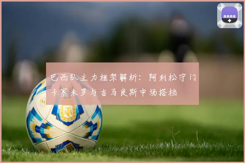 巴西队主力框架解析：阿利松守门卡塞米罗与吉马良斯中场搭档