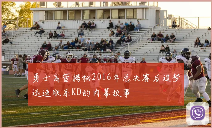 勇士高管揭秘2016年总决赛后追梦迅速联系KD的内幕故事