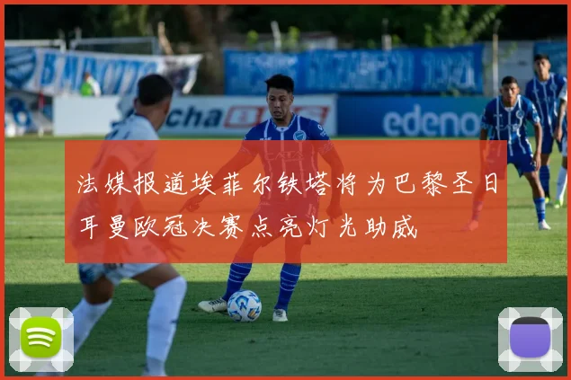 法媒报道埃菲尔铁塔将为巴黎圣日耳曼欧冠决赛点亮灯光助威