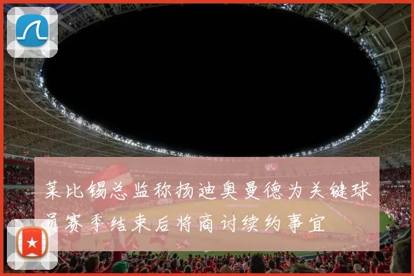 莱比锡总监称扬迪奥曼德为关键球员赛季结束后将商讨续约事宜