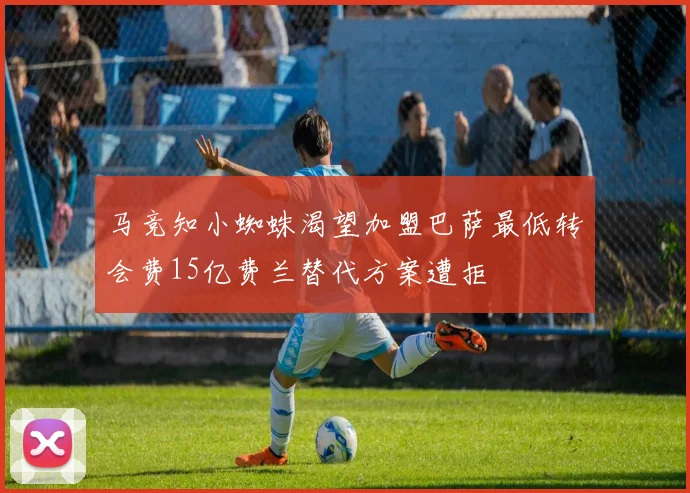 马竞知小蜘蛛渴望加盟巴萨最低转会费15亿费兰替代方案遭拒