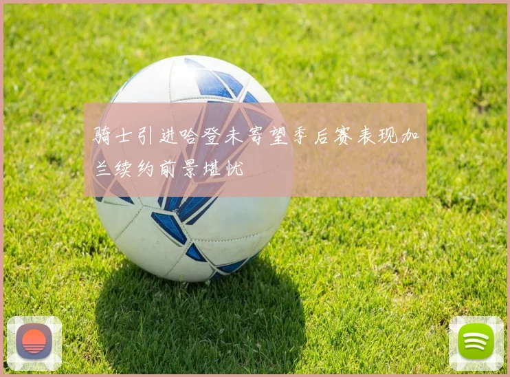 骑士引进哈登未寄望季后赛表现加兰续约前景堪忧
