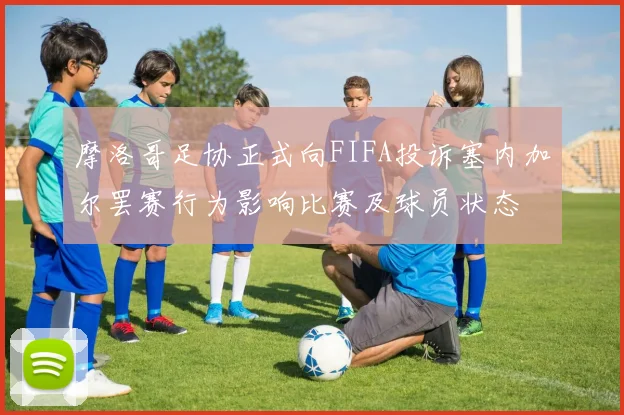 摩洛哥足协正式向FIFA投诉塞内加尔罢赛行为影响比赛及球员状态