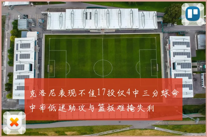 克洛尼表现不佳17投仅4中三分球命中率低迷助攻与篮板难掩失利
